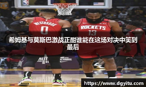 希姆基与莫斯巴激战正酣谁能在这场对决中笑到最后