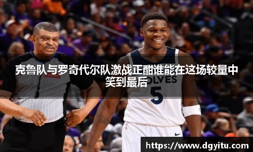 克鲁队与罗奇代尔队激战正酣谁能在这场较量中笑到最后