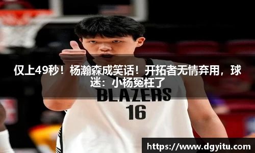 仅上49秒！杨瀚森成笑话！开拓者无情弃用，球迷：小杨冤枉了