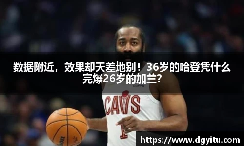 数据附近，效果却天差地别！36岁的哈登凭什么完爆26岁的加兰？
