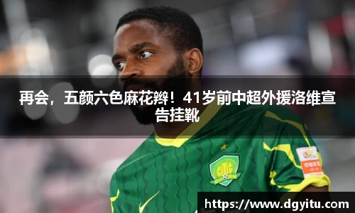 再会，五颜六色麻花辫！41岁前中超外援洛维宣告挂靴