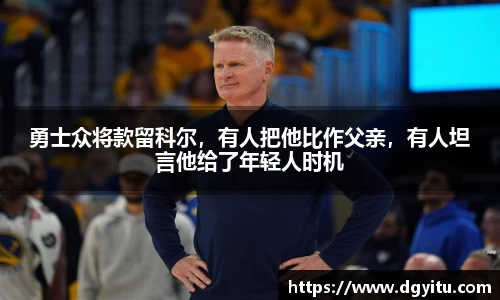 勇士众将款留科尔，有人把他比作父亲，有人坦言他给了年轻人时机